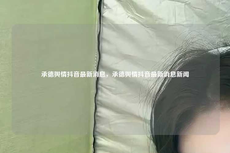 承德舆情抖音最新消息,承德舆情抖音最新消息新闻