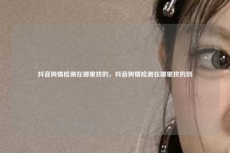 抖音舆情检测在哪里找的，抖音舆情检测在哪里找的到