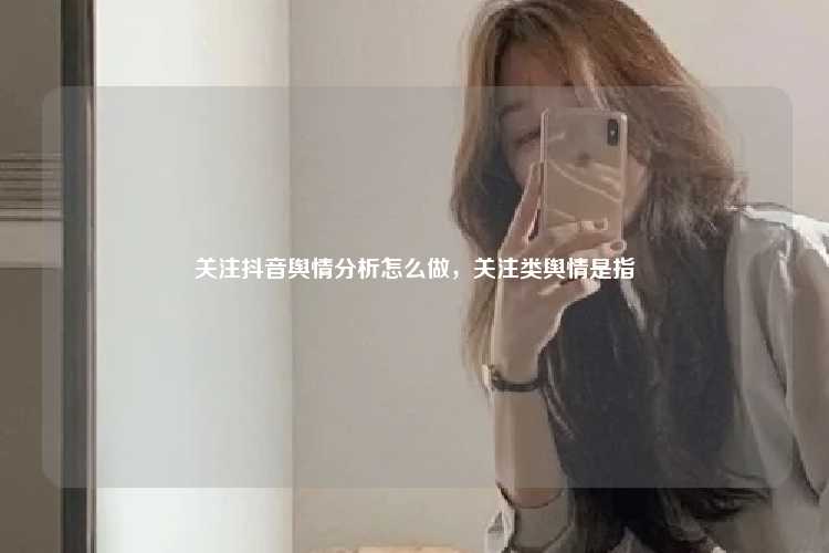 关注抖音舆情分析怎么做,关注类舆情是指