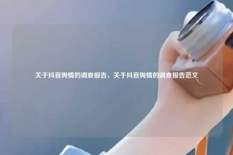 关于抖音舆情的调查报告,关于抖音舆情的调查报告范文