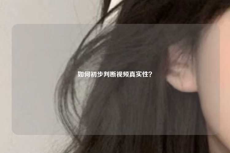 如何初步判断视频真实性？