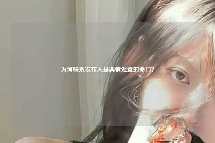 为何联系发布人是舆情处置的命门？