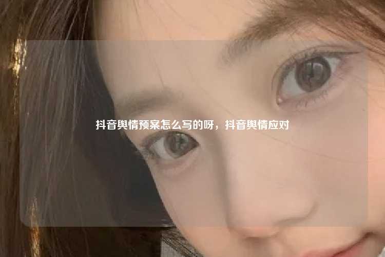 抖音舆情预案怎么写的呀,抖音舆情应对