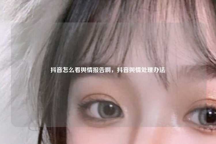 抖音怎么看舆情报告啊，抖音舆情处理办法