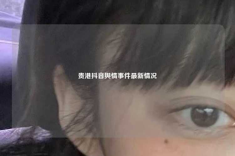 贵港抖音舆情事件最新情况