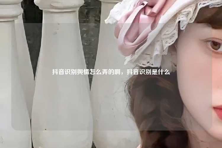 抖音识别舆情怎么弄的啊，抖音识别是什么