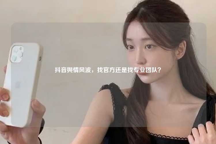 抖音舆情风波，找官方还是找专业团队？