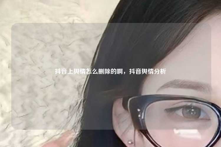 抖音上舆情怎么删除的啊,抖音舆情分析