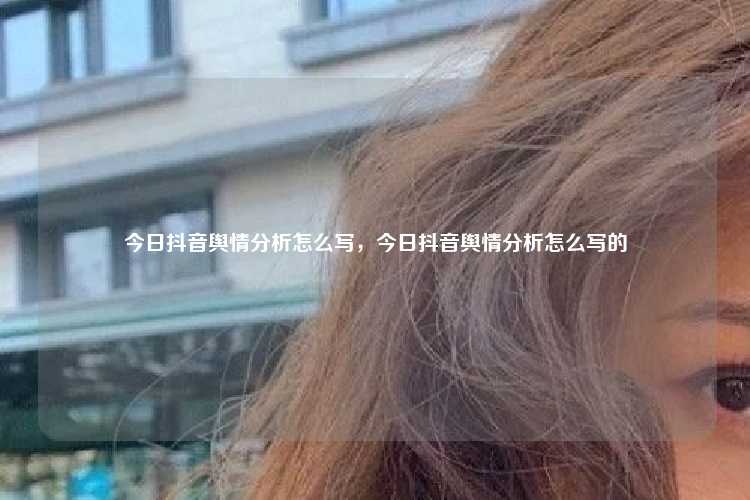 今日抖音舆情分析怎么写，今日抖音舆情分析怎么写的