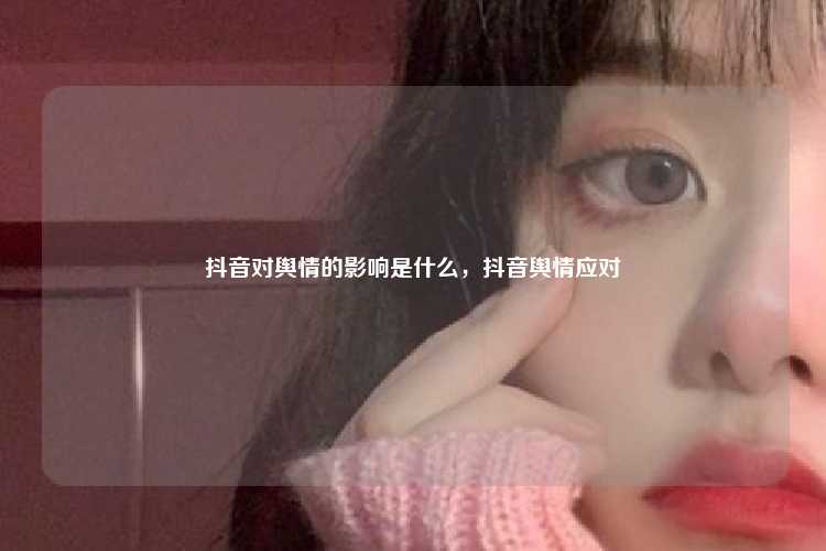 抖音对舆情的影响是什么，抖音舆情应对