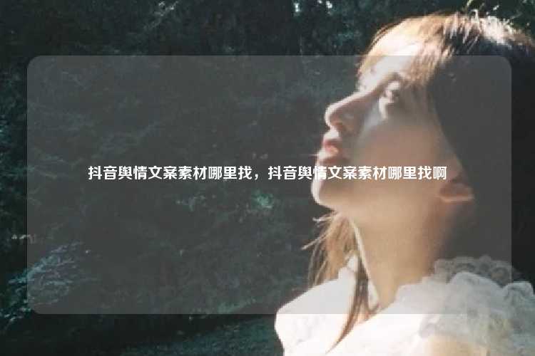 抖音舆情文案素材哪里找，抖音舆情文案素材哪里找啊