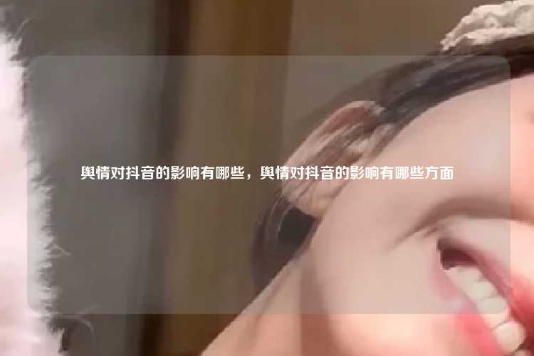 舆情对抖音的影响有哪些,舆情对抖音的影响有哪些方面