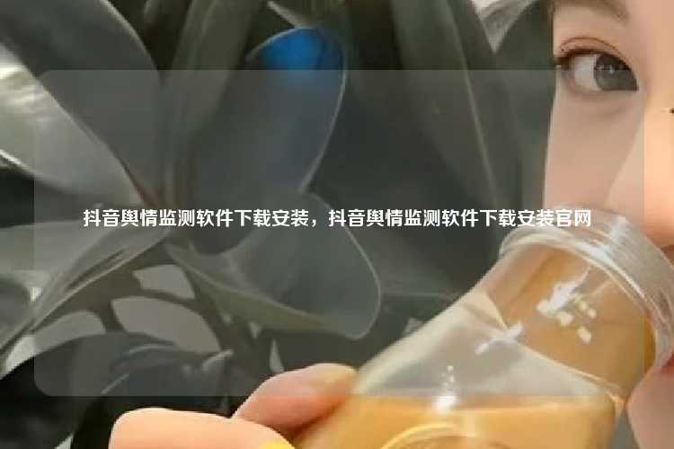 抖音舆情监测软件下载安装，抖音舆情监测软件下载安装官网