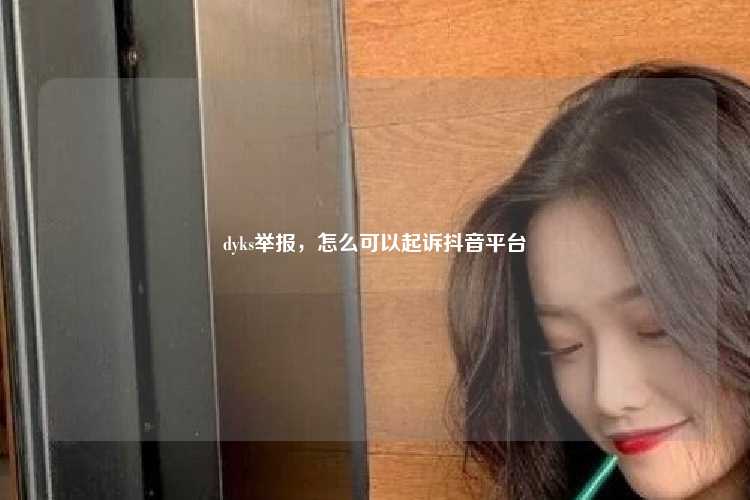 dyks举报，怎么可以起诉抖音平台