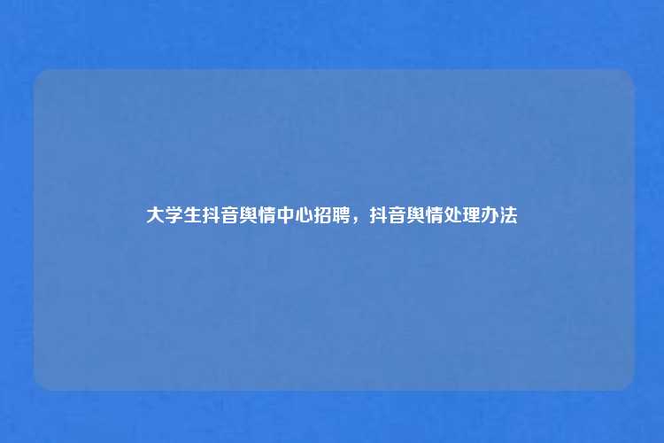 大学生抖音舆情中心招聘，抖音舆情处理办法
