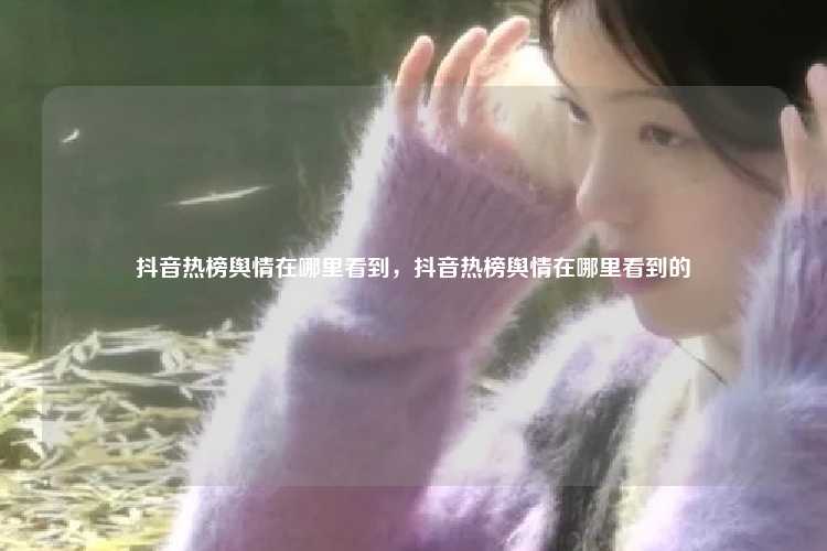 抖音热榜舆情在哪里看到，抖音热榜舆情在哪里看到的