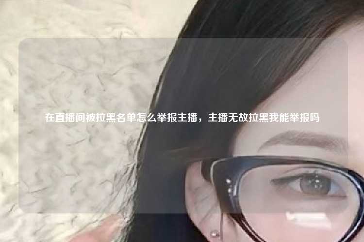 在直播间被拉黑名单怎么举报主播，主播无故拉黑我能举报吗