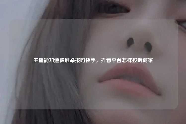 主播能知道被谁举报吗快手，抖音平台怎样投诉商家