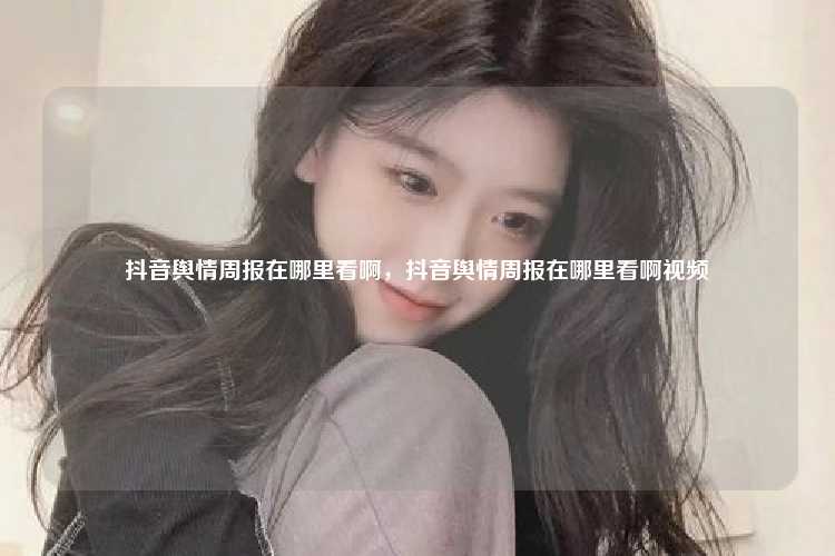 抖音舆情周报在哪里看啊，抖音舆情周报在哪里看啊视频