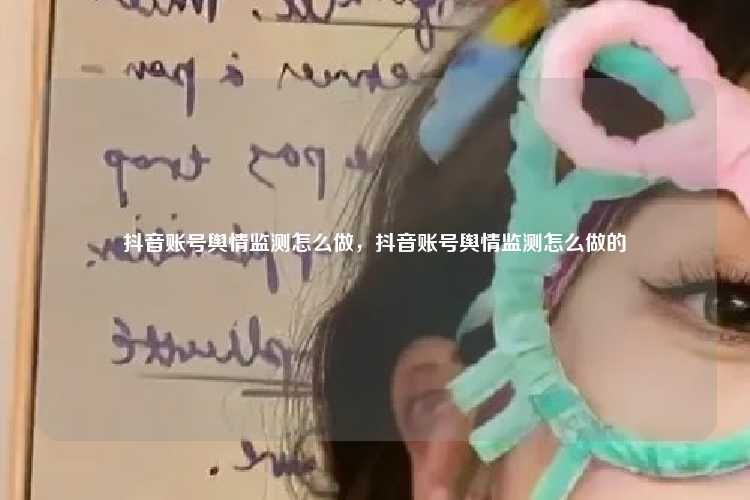 抖音账号舆情监测怎么做,抖音账号舆情监测怎么做的