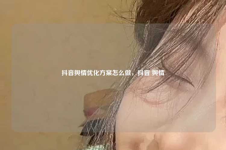 抖音舆情优化方案怎么做，抖音 舆情