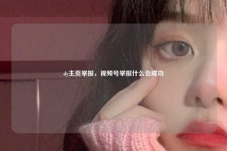 dy主页举报,视频号举报什么会成功