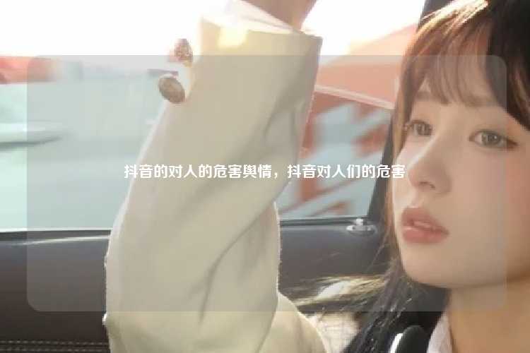 抖音的对人的危害舆情，抖音对人们的危害