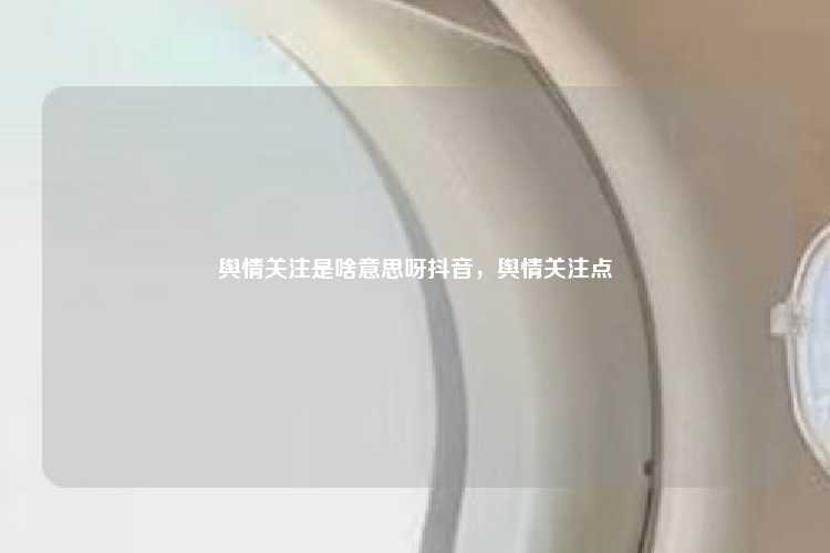 舆情关注是啥意思呀抖音，舆情关注点