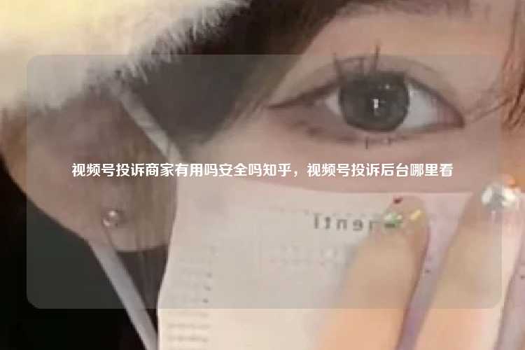 视频号投诉商家有用吗安全吗知乎，视频号投诉后台哪里看