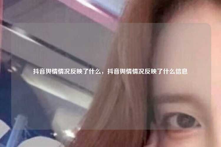 抖音舆情情况反映了什么，抖音舆情情况反映了什么信息