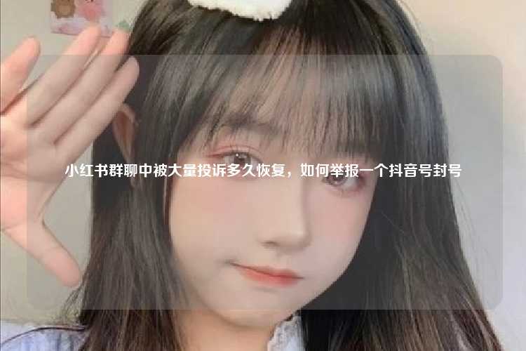 小红书群聊中被大量投诉多久恢复，如何举报一个抖音号封号