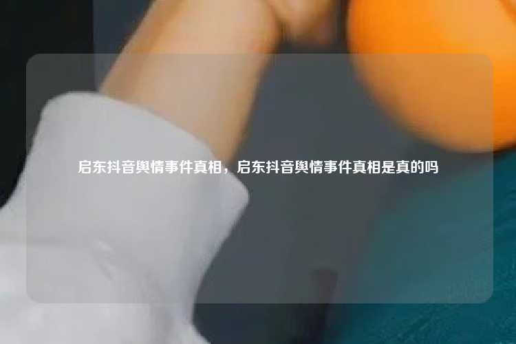 启东抖音舆情事件真相，启东抖音舆情事件真相是真的吗