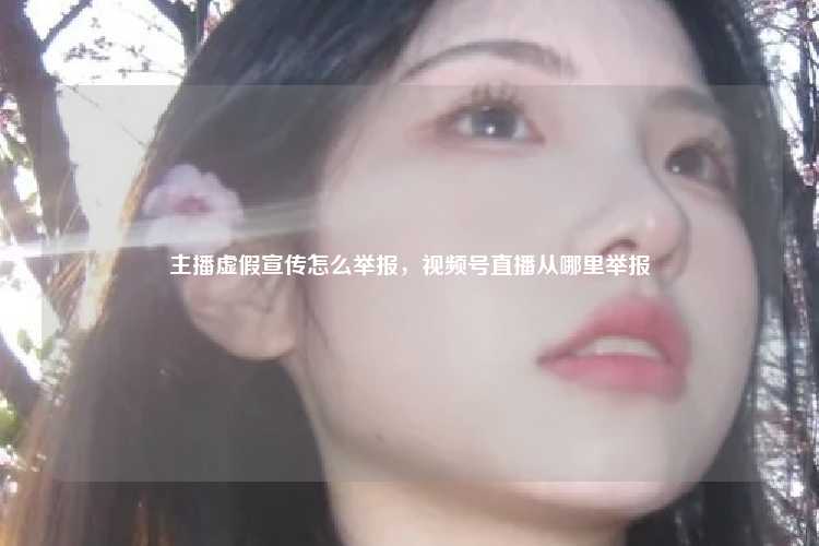 主播虚假宣传怎么举报，视频号直播从哪里举报