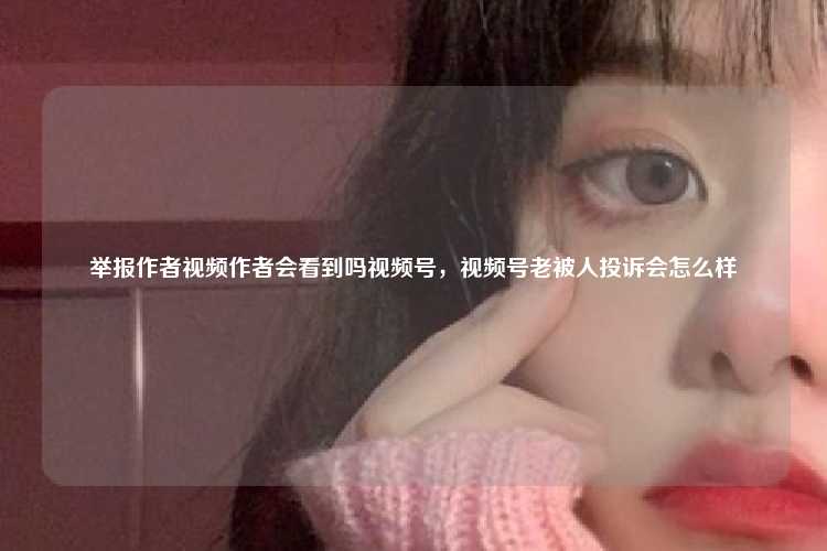举报作者视频作者会看到吗视频号，视频号老被人投诉会怎么样