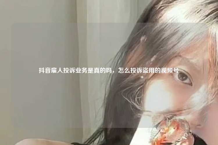 抖音雇人投诉业务是真的吗，怎么投诉盗用的视频号