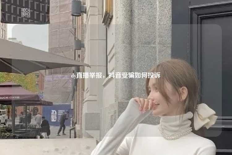 dy直播举报,抖音受骗如何投诉