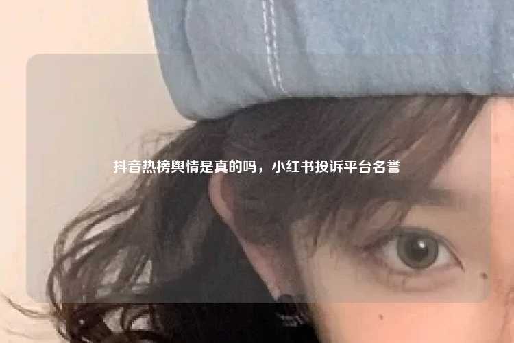 抖音热榜舆情是真的吗，小红书投诉平台名誉