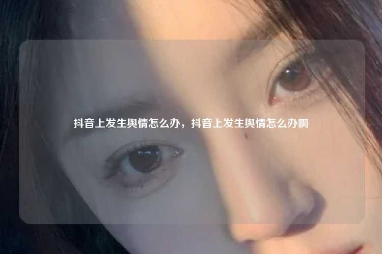 抖音上发生舆情怎么办，抖音上发生舆情怎么办啊