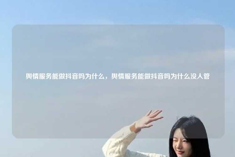 舆情服务能做抖音吗为什么，舆情服务能做抖音吗为什么没人管