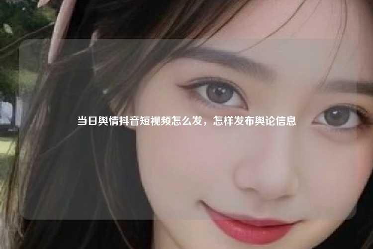 当日舆情抖音短视频怎么发，怎样发布舆论信息
