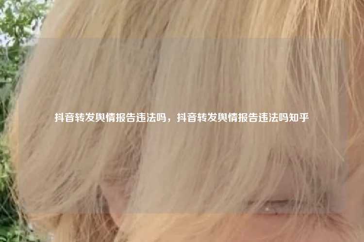 抖音转发舆情报告违法吗，抖音转发舆情报告违法吗知乎