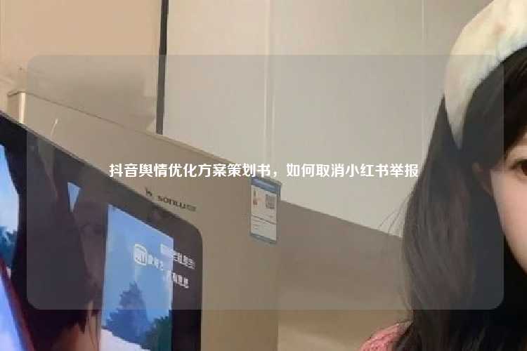 抖音舆情优化方案策划书,如何取消小红书举报