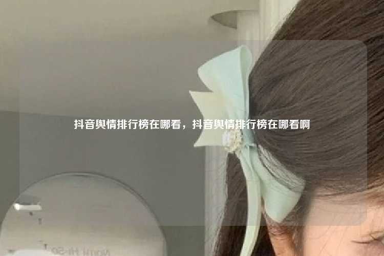 抖音舆情排行榜在哪看,抖音舆情排行榜在哪看啊