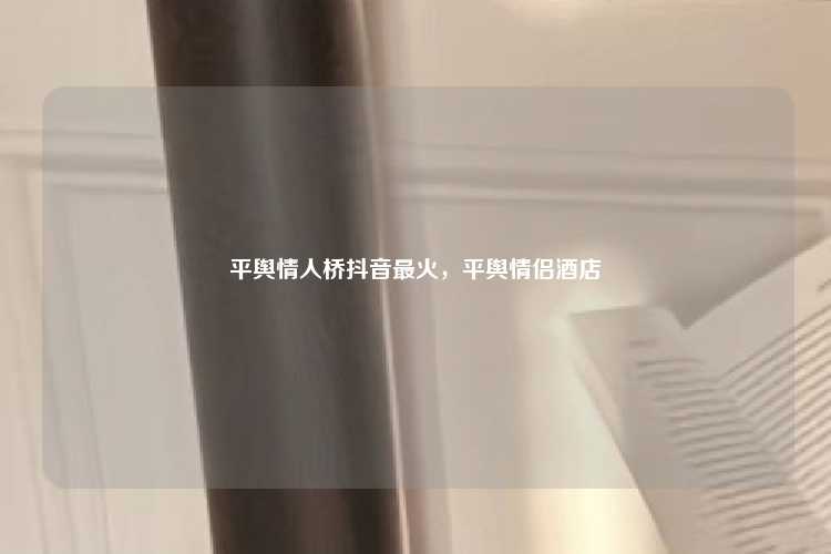 平舆情人桥抖音最火，平舆情侣酒店