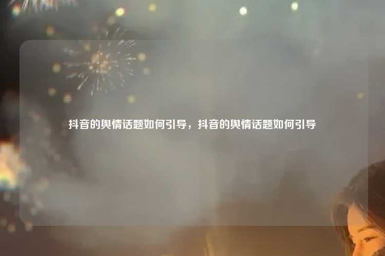 抖音的舆情话题如何引导，抖音的舆情话题如何引导