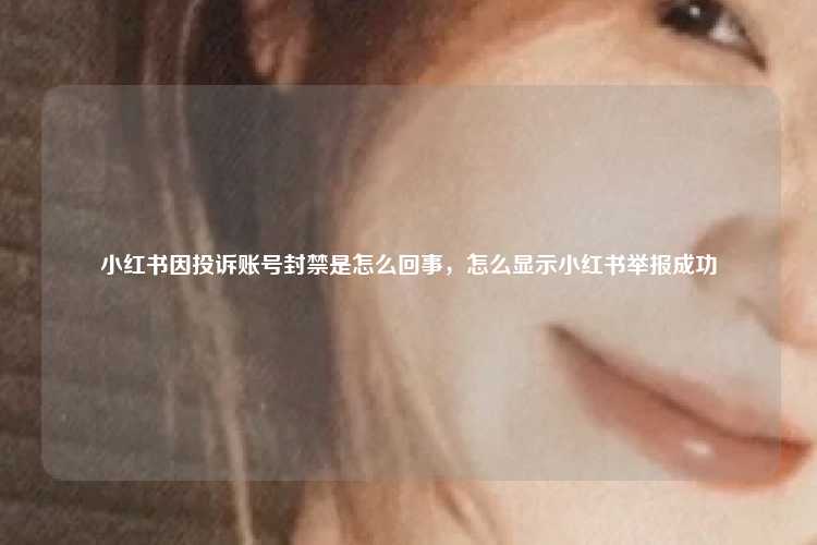 小红书因投诉账号封禁是怎么回事，怎么显示小红书举报成功