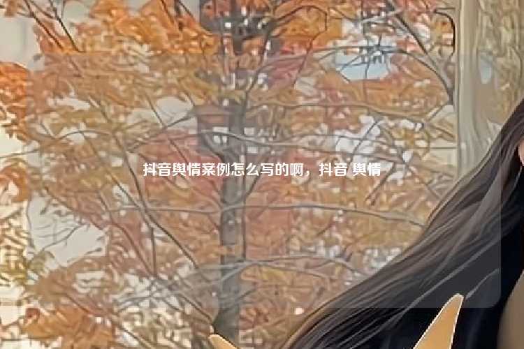 抖音舆情案例怎么写的啊,抖音 舆情