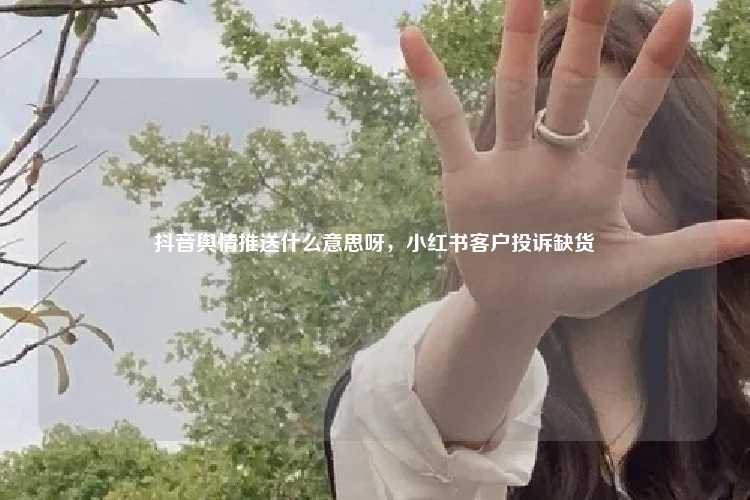 抖音舆情推送什么意思呀，小红书客户投诉缺货