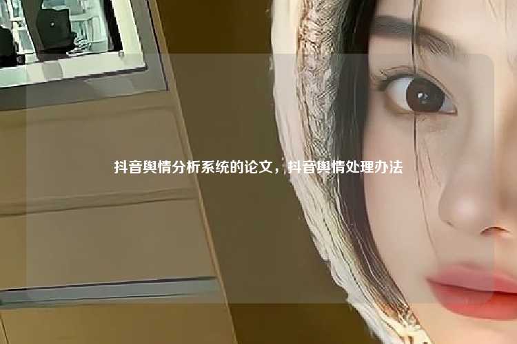 抖音舆情分析系统的论文，抖音舆情处理办法