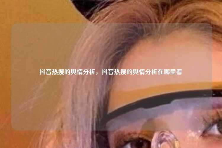 抖音热搜的舆情分析，抖音热搜的舆情分析在哪里看